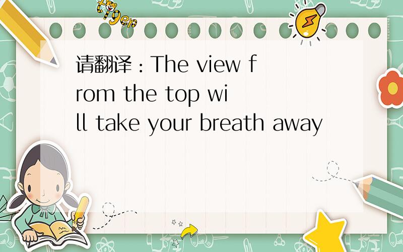 请翻译：The view from the top will take your breath away