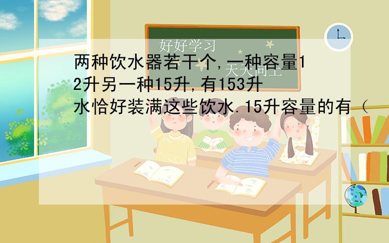 两种饮水器若干个,一种容量12升另一种15升,有153升水恰好装满这些饮水.15升容量的有（