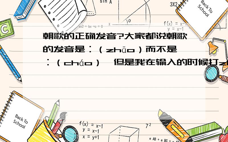 朝歌的正确发音?大家都说朝歌的发音是：（zhāo）而不是：（cháo）,但是我在输入的时候打zhāo却打不出来,打cháo倒是可以打出来,那么到底是念什么啊?我还发现很多人的答案都是复制别人的