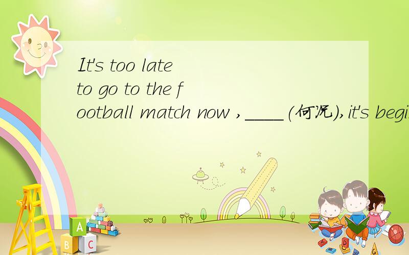 It's too late to go to the football match now ,____(何况),it's beginning to snow