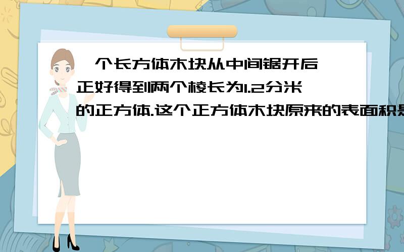 一个长方体木块从中间锯开后,正好得到两个棱长为1.2分米的正方体.这个正方体木块原来的表面积是多少分米?