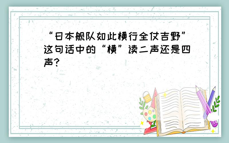 “日本舰队如此横行全仗吉野”这句话中的“横”读二声还是四声?