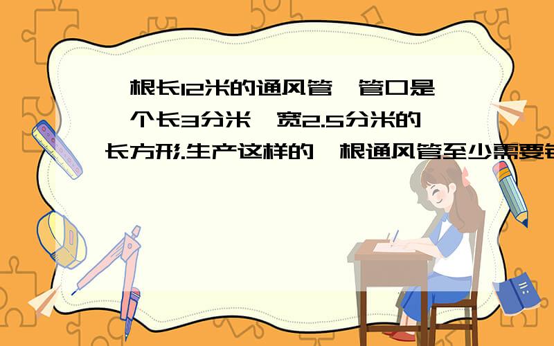 一根长12米的通风管,管口是一个长3分米,宽2.5分米的长方形.生产这样的一根通风管至少需要铁皮多少平方米