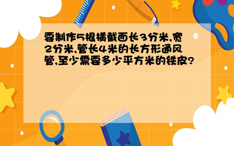 要制作5根横截面长3分米,宽2分米,管长4米的长方形通风管,至少需要多少平方米的铁皮?