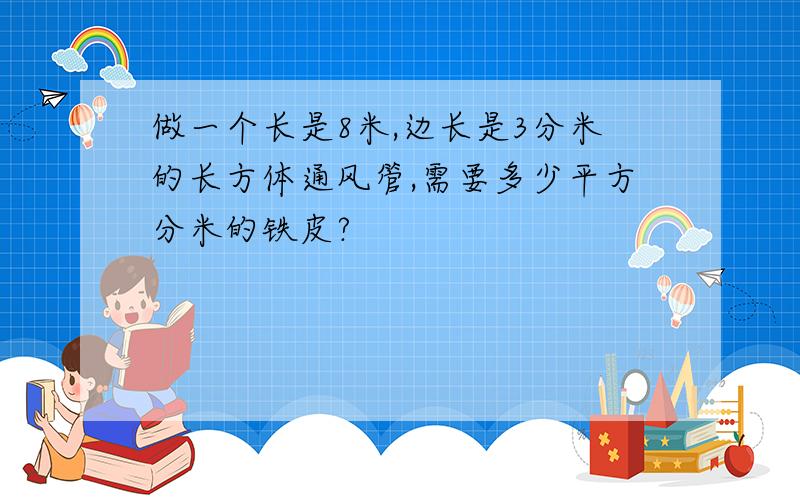 做一个长是8米,边长是3分米的长方体通风管,需要多少平方分米的铁皮?