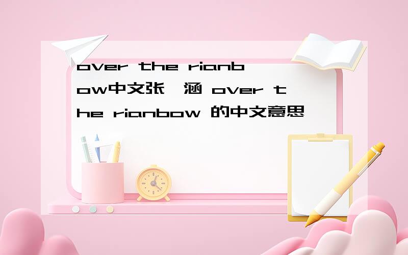 over the rianbow中文张韶涵 over the rianbow 的中文意思