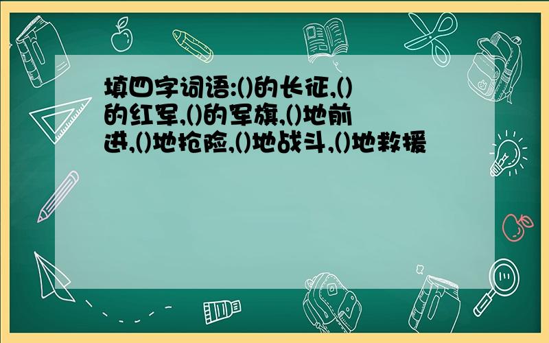 填四字词语:()的长征,()的红军,()的军旗,()地前进,()地抢险,()地战斗,()地救援