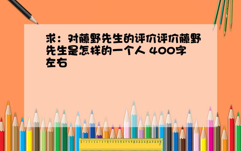 求：对藤野先生的评价评价藤野先生是怎样的一个人 400字左右