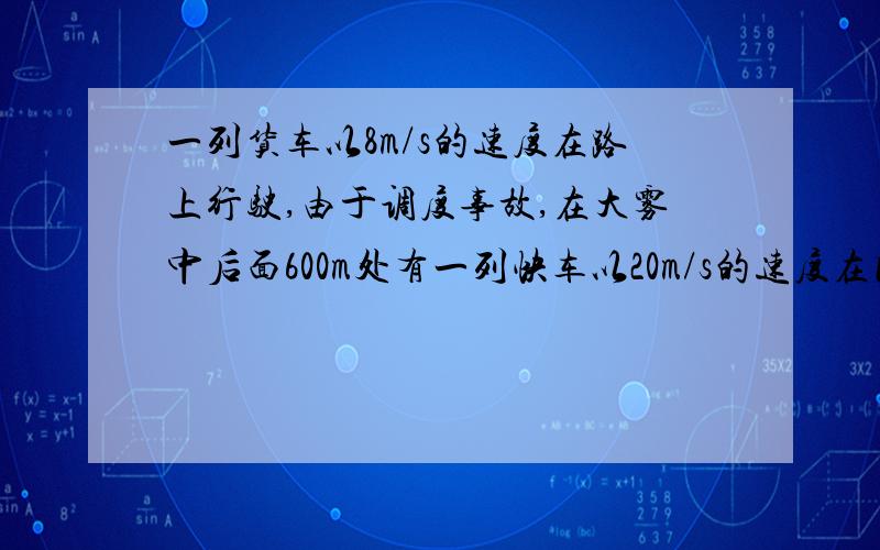 一列货车以8m/s的速度在路上行驶,由于调度事故,在大雾中后面600m处有一列快车以20m/s的速度在同一轨道上行驶,快车司机赶快合上制动器,但快车要滑行2000m才能停下来,请判断辆车会不会相撞?