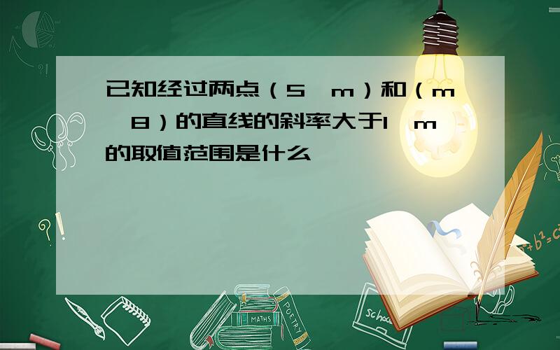 已知经过两点（5,m）和（m,8）的直线的斜率大于1,m的取值范围是什么