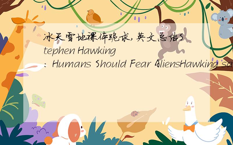 冰天雪地裸体跪求,英文总结Stephen Hawking: Humans Should Fear AliensHawking says in a new Discovery Channel series called Stephen Hawking's Universe. 