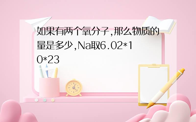 如果有两个氧分子,那么物质的量是多少,Na取6.02*10*23