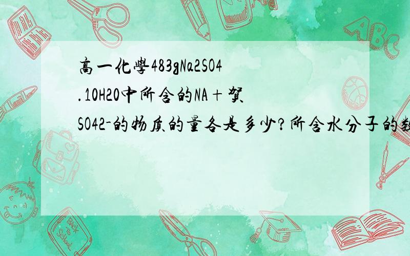 高一化学483gNa2SO4.10H20中所含的NA+贺SO42-的物质的量各是多少?所含水分子的数目是多少?如题.答案我有的.、、就是不会做.