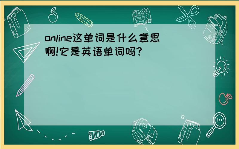 online这单词是什么意思啊!它是英语单词吗?