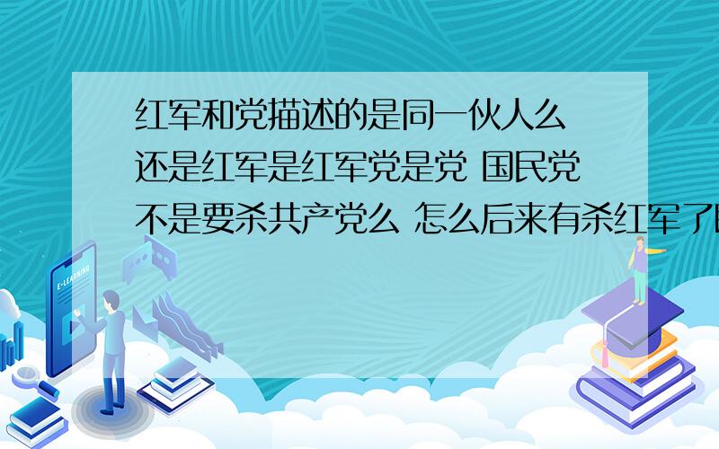 红军和党描述的是同一伙人么 还是红军是红军党是党 国民党不是要杀共产党么 怎么后来有杀红军了既然红军长征胜利粉碎了国民党反动派消灭红军的企图 怎么还保存了党和红军的基干力量