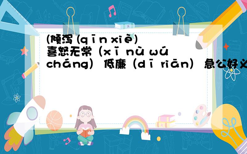 (倾泻 (qīn xiè) 喜怒无常（xǐ nù wú cháng） 低廉（dī riān） 急公好义（jí gōng hǎo yì）