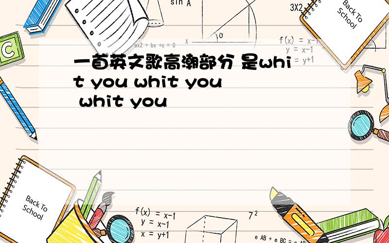 一首英文歌高潮部分 是whit you whit you whit you