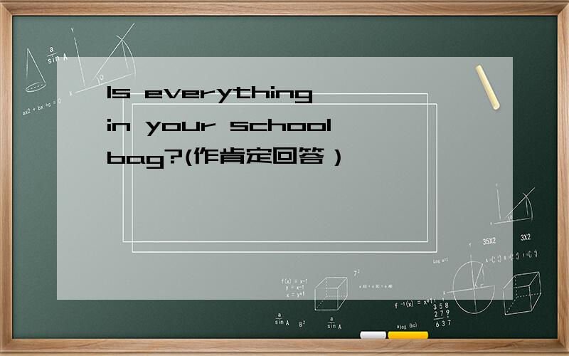 Is everything in your schoolbag?(作肯定回答）