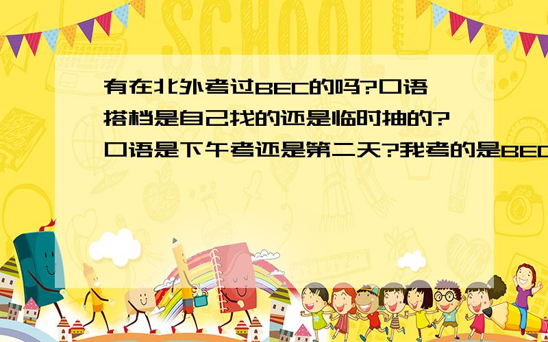 有在北外考过BEC的吗?口语搭档是自己找的还是临时抽的?口语是下午考还是第二天?我考的是BEC高级