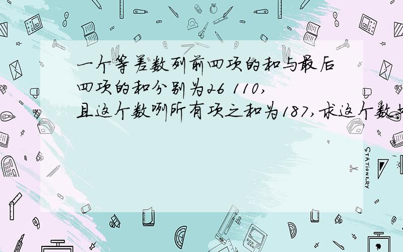 一个等差数列前四项的和与最后四项的和分别为26 110,且这个数咧所有项之和为187,求这个数共有多少项一个等差数列前四项的和与最后四项的和分别为26 110,且这个数咧所有项之和为187,求这个