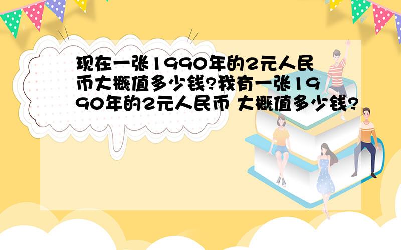 现在一张1990年的2元人民币大概值多少钱?我有一张1990年的2元人民币 大概值多少钱?