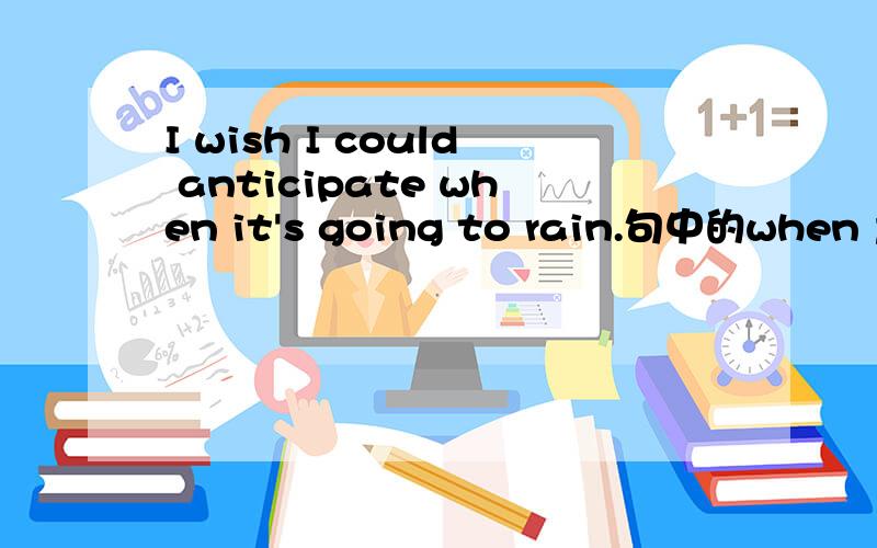 I wish I could anticipate when it's going to rain.句中的when 意思,起什么作用?