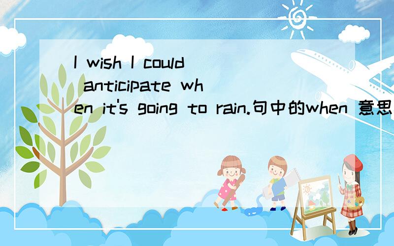 I wish I could anticipate when it's going to rain.句中的when 意思,是起时间状语吗?为什么?