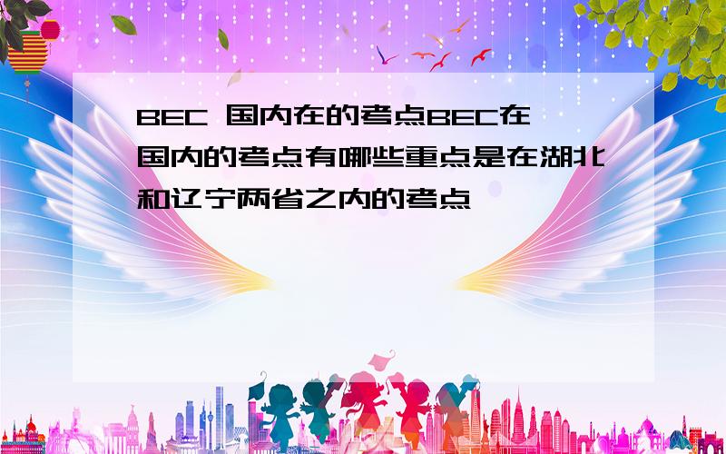 BEC 国内在的考点BEC在国内的考点有哪些重点是在湖北和辽宁两省之内的考点