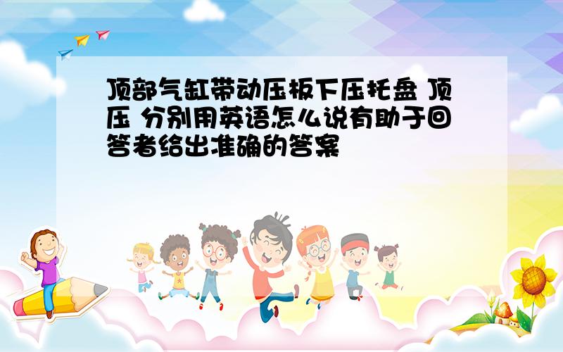 顶部气缸带动压板下压托盘 顶压 分别用英语怎么说有助于回答者给出准确的答案