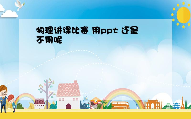 物理讲课比赛 用ppt 还是不用呢