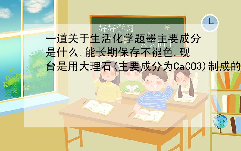 一道关于生活化学题墨主要成分是什么,能长期保存不褪色.砚台是用大理石(主要成分为CaCO3)制成的,如果要判断砚台中是否含有碳酸盐,可以用什么进行检验.