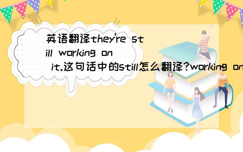 英语翻译they're still working on it.这句话中的still怎么翻译?working on 又该怎么翻译?一整句又怎么翻译?.