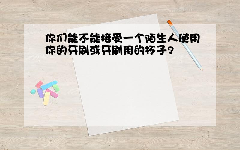 你们能不能接受一个陌生人使用你的牙刷或牙刷用的杯子?