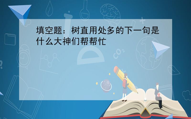 填空题：树直用处多的下一句是什么大神们帮帮忙