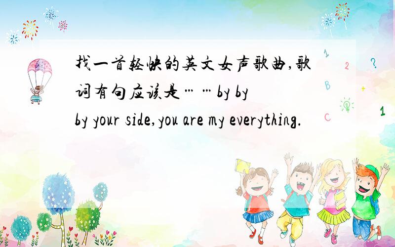 找一首轻快的英文女声歌曲,歌词有句应该是……by by by your side,you are my everything.