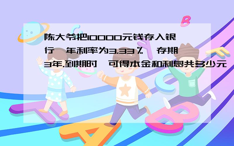 陈大爷把10000元钱存入银行,年利率为3.33％,存期3年.到期时,可得本金和利息共多少元