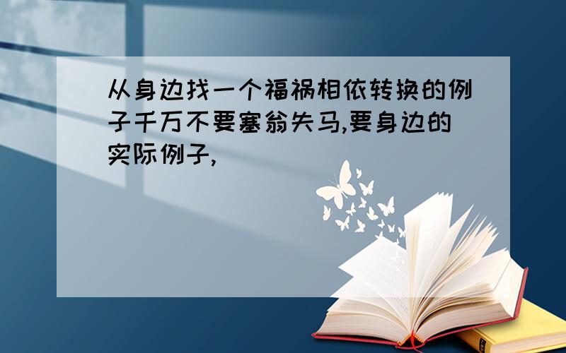 从身边找一个福祸相依转换的例子千万不要塞翁失马,要身边的实际例子,