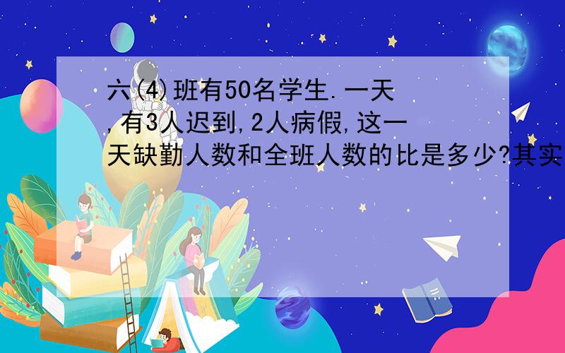 六(4)班有50名学生.一天,有3人迟到,2人病假,这一天缺勤人数和全班人数的比是多少?其实我最主要想问的问题就是迟到属不属于是缺勤