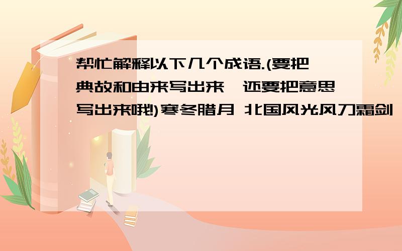 帮忙解释以下几个成语.(要把典故和由来写出来,还要把意思写出来哦!)寒冬腊月 北国风光风刀霜剑 塞外边疆漫天飞舞 纷纷扬扬银装素裹 雪照云光狂风暴雪 雪上加霜风卷残云 神清气爽如不