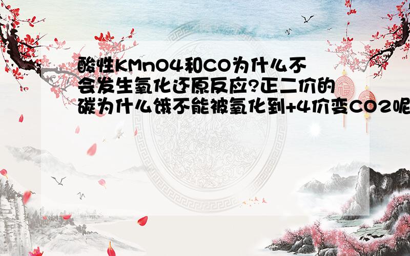 酸性KMnO4和CO为什么不会发生氧化还原反应?正二价的碳为什么饿不能被氧化到+4价变CO2呢?类似的还有什么化合价可升高但同样不能被酸性KmnO4氧化的?