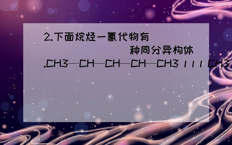 2.下面烷烃一氯代物有___________种同分异构体.CH3—CH—CH—CH—CH3 l l l CH3 CH3 CH3 为什么是4种2.下面烷烃一氯代物有___________种同分异构体.CH3—CH—CH—CH—CH3l l lCH3 CH3 CH3第4个C上连的甲基上的H为