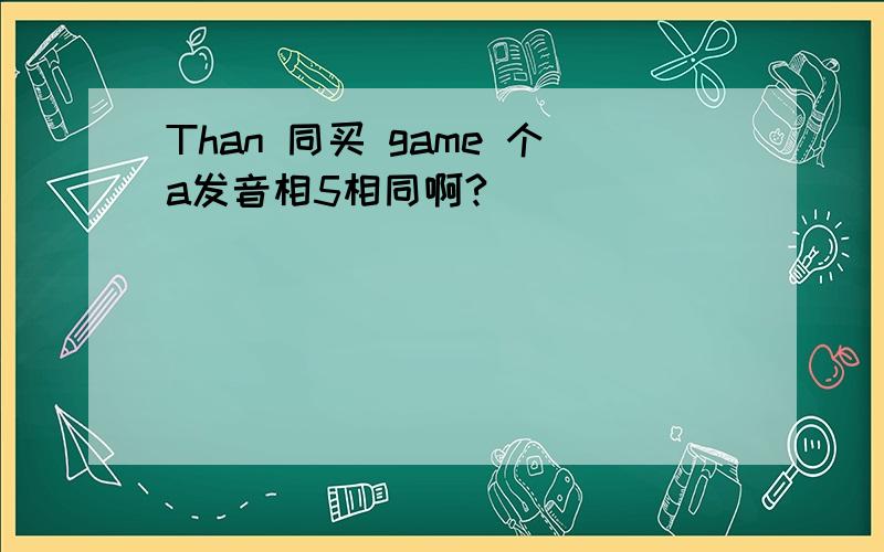 Than 同买 game 个a发音相5相同啊?