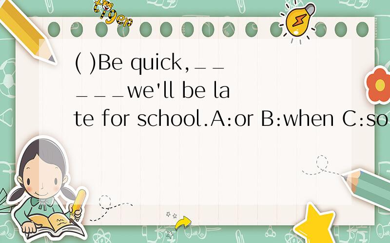 ( )Be quick,_____we'll be late for school.A:or B:when C:so D:and