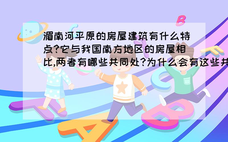 湄南河平原的房屋建筑有什么特点?它与我国南方地区的房屋相比,两者有哪些共同处?为什么会有这些共同处?每个问题都要回答出来!