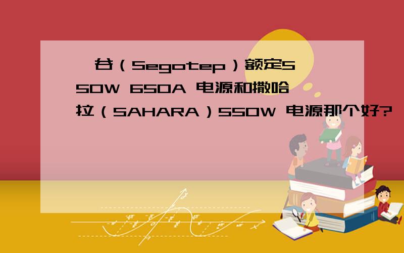 鑫谷（Segotep）额定550W 650A 电源和撒哈拉（SAHARA）550W 电源那个好?鑫谷（Segotep）额定550W 650A 电源（主动式PFC/12CM静音风扇/烤漆外壳） 撒哈拉（SAHARA）550W 电源 魔族AP700V玩家版（模组化/支持