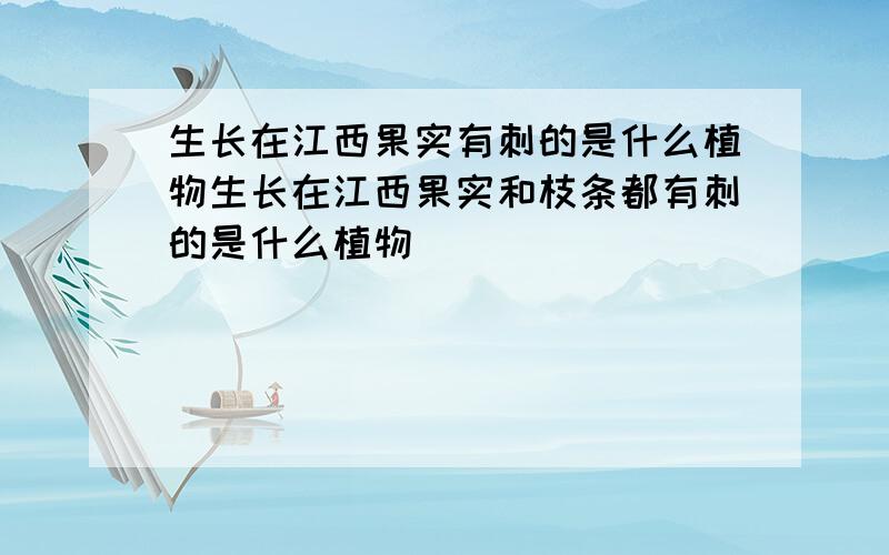 生长在江西果实有刺的是什么植物生长在江西果实和枝条都有刺的是什么植物