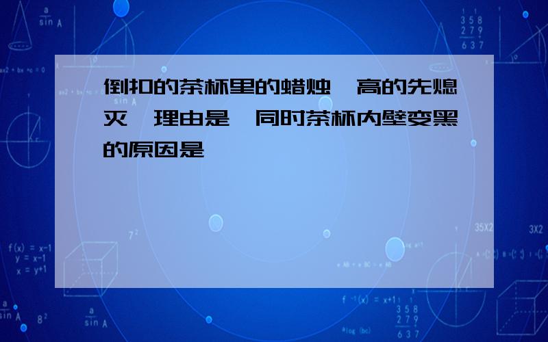 倒扣的茶杯里的蜡烛,高的先熄灭,理由是,同时茶杯内壁变黑的原因是