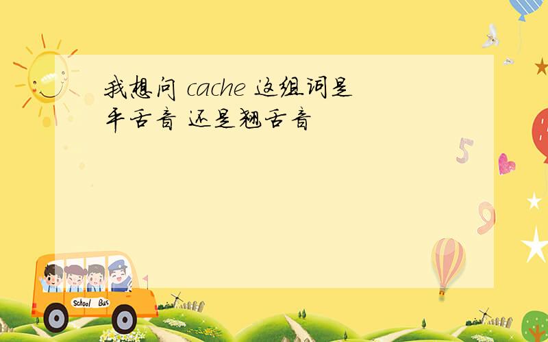 我想问 cache 这组词是平舌音 还是翘舌音