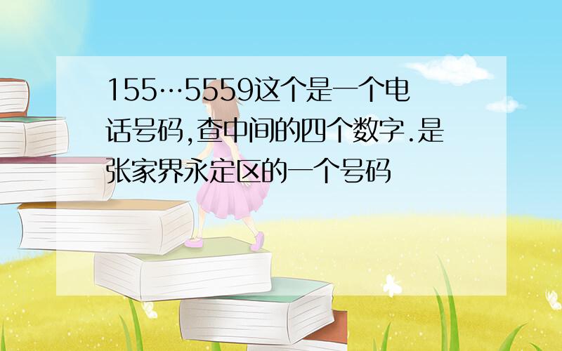 155…5559这个是一个电话号码,查中间的四个数字.是张家界永定区的一个号码