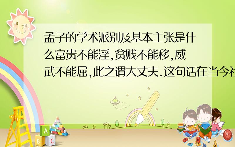 孟子的学术派别及基本主张是什么富贵不能淫,贫贱不能移,威武不能屈,此之谓大丈夫.这句话在当今社会有什么样的警示作用?